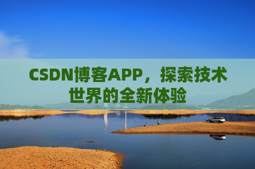 CSDN博客APP,探索技术世界的全新体验 CSDN博客APP,探索技术世界的全新体验